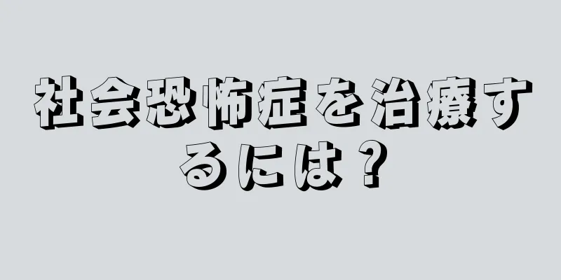 社会恐怖症を治療するには？