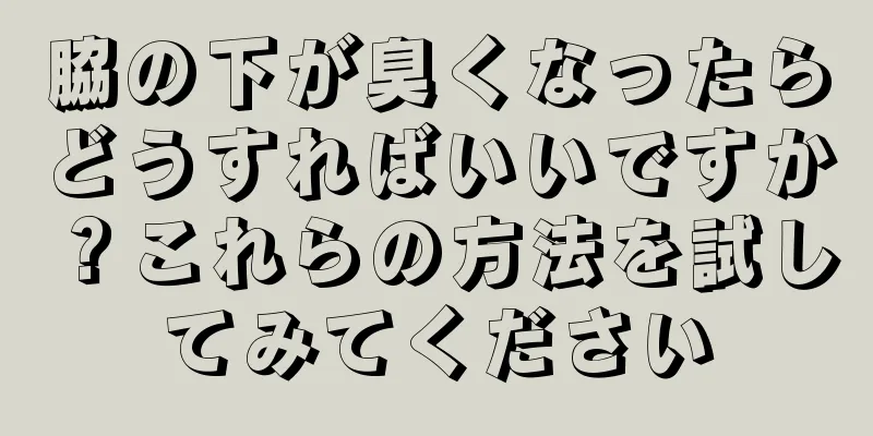 脇の下が臭くなったらどうすればいいですか？これらの方法を試してみてください