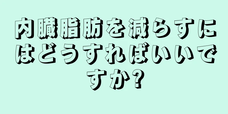 内臓脂肪を減らすにはどうすればいいですか?