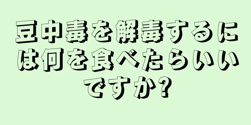 豆中毒を解毒するには何を食べたらいいですか?