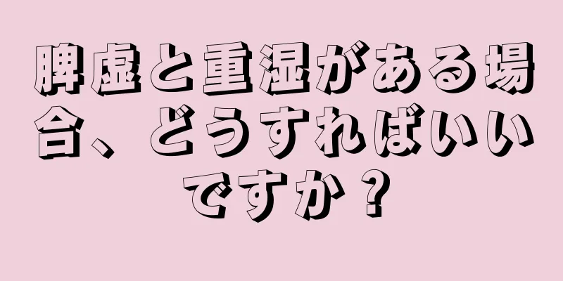 脾虚と重湿がある場合、どうすればいいですか？