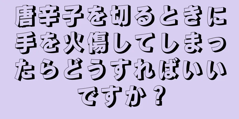 唐辛子を切るときに手を火傷してしまったらどうすればいいですか？