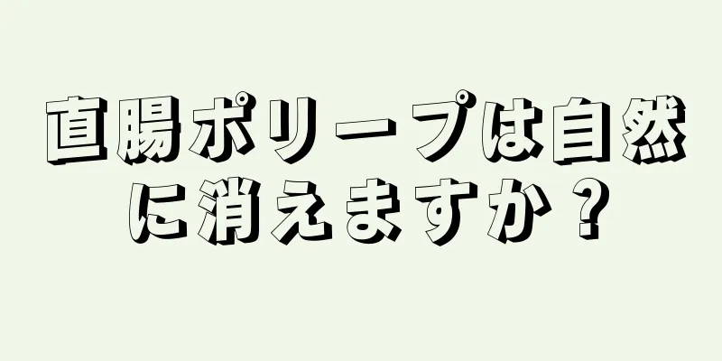 直腸ポリープは自然に消えますか？