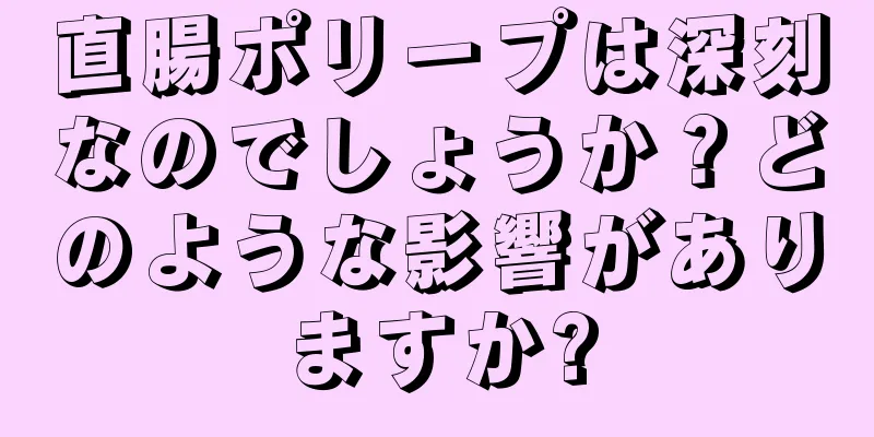 直腸ポリープは深刻なのでしょうか？どのような影響がありますか?