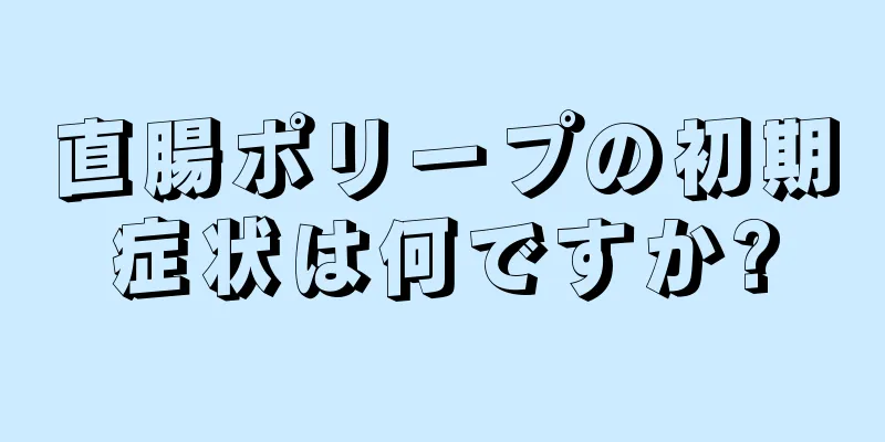 直腸ポリープの初期症状は何ですか?