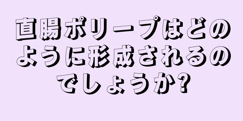 直腸ポリープはどのように形成されるのでしょうか?