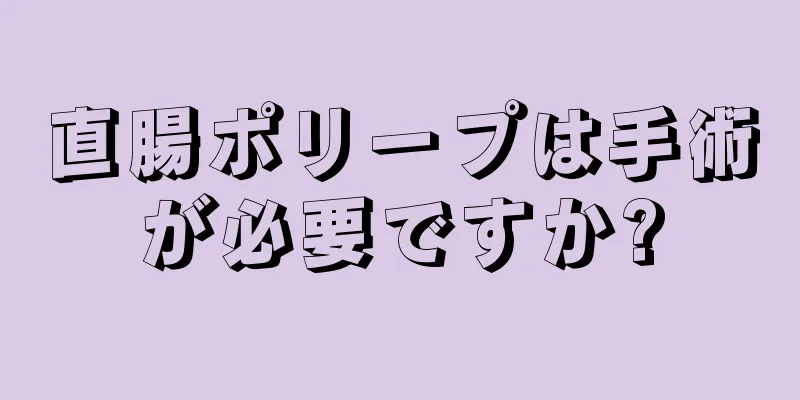 直腸ポリープは手術が必要ですか?