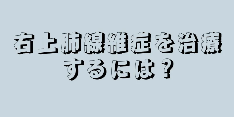 右上肺線維症を治療するには？