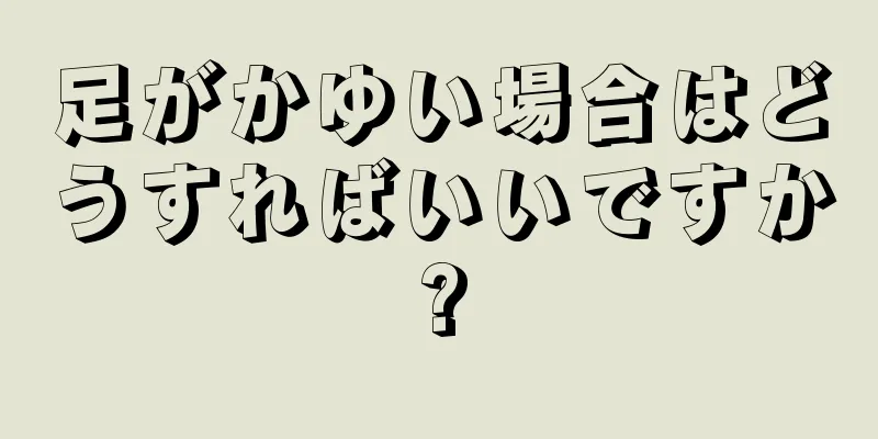 足がかゆい場合はどうすればいいですか?