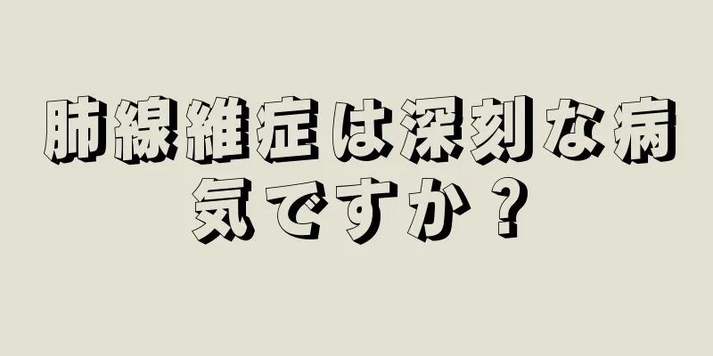 肺線維症は深刻な病気ですか？