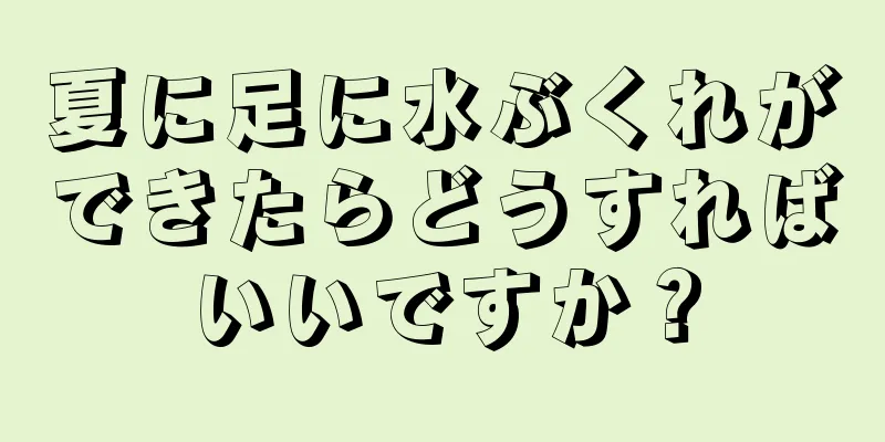 夏に足に水ぶくれができたらどうすればいいですか？