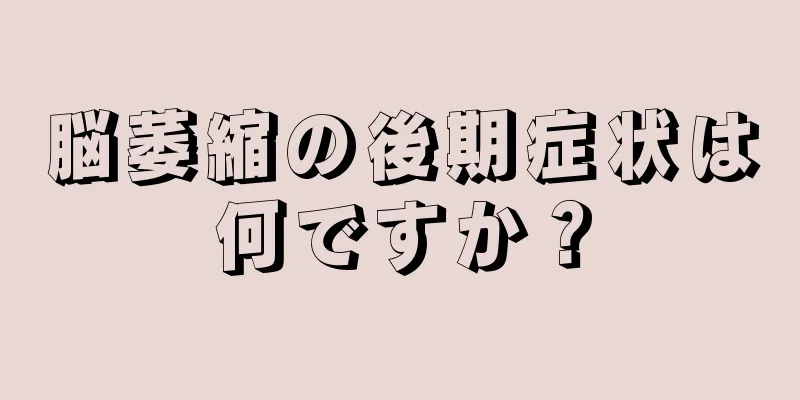 脳萎縮の後期症状は何ですか？