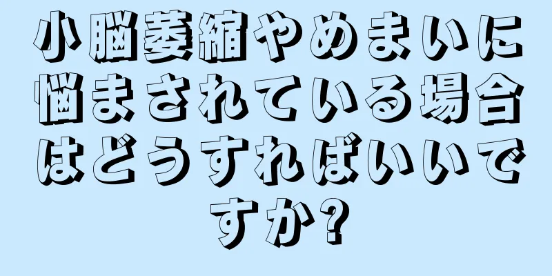 小脳萎縮やめまいに悩まされている場合はどうすればいいですか?