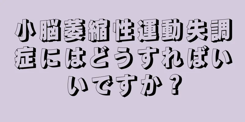 小脳萎縮性運動失調症にはどうすればいいですか？