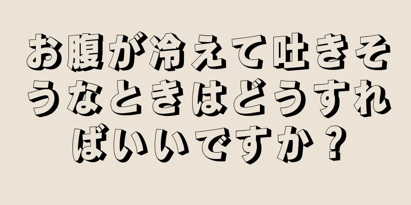 お腹が冷えて吐きそうなときはどうすればいいですか？