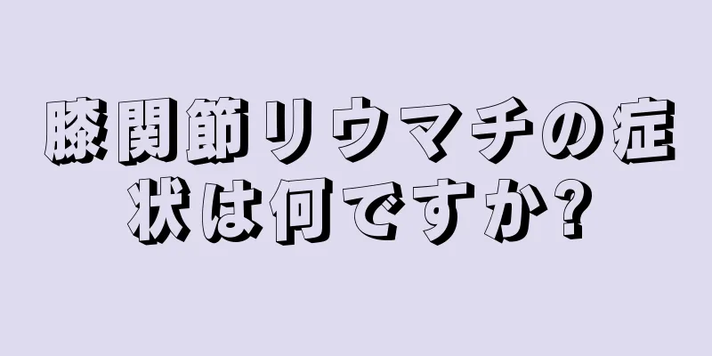 膝関節リウマチの症状は何ですか?