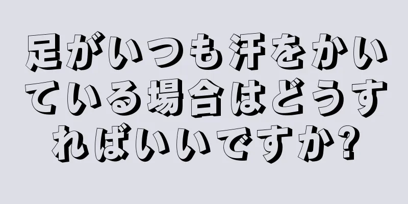 足がいつも汗をかいている場合はどうすればいいですか?