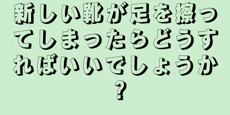 新しい靴が足を擦ってしまったらどうすればいいでしょうか？