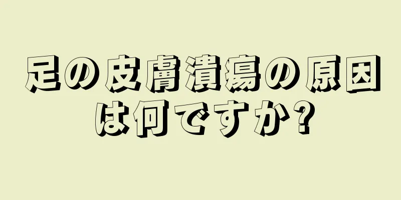 足の皮膚潰瘍の原因は何ですか?