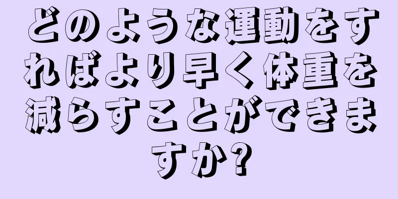 どのような運動をすればより早く体重を減らすことができますか?