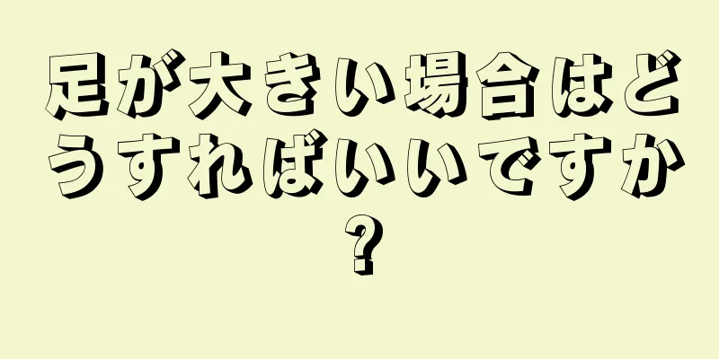 足が大きい場合はどうすればいいですか?