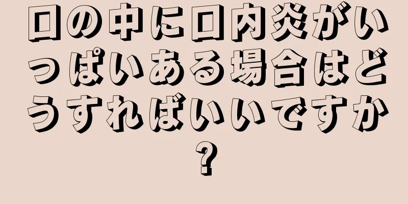 口の中に口内炎がいっぱいある場合はどうすればいいですか?