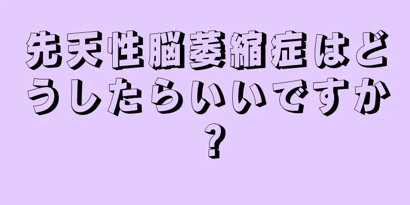 先天性脳萎縮症はどうしたらいいですか？