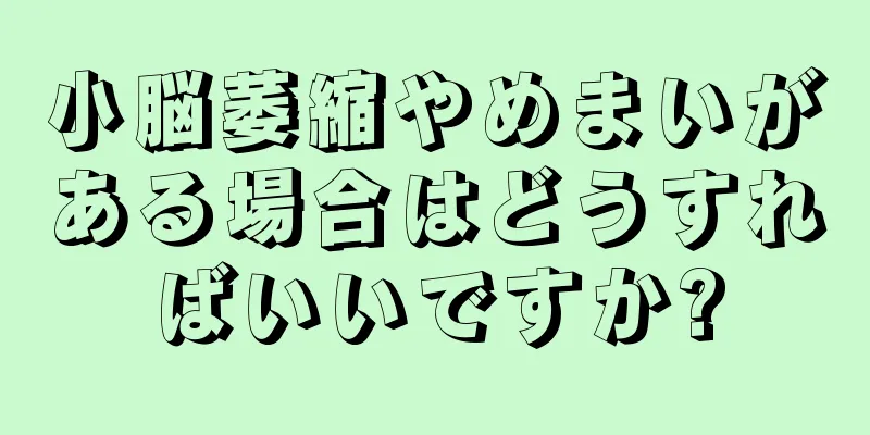 小脳萎縮やめまいがある場合はどうすればいいですか?