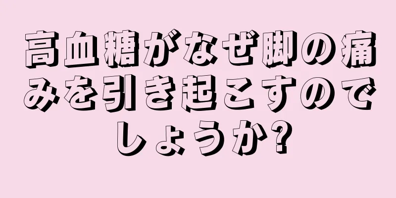 高血糖がなぜ脚の痛みを引き起こすのでしょうか?