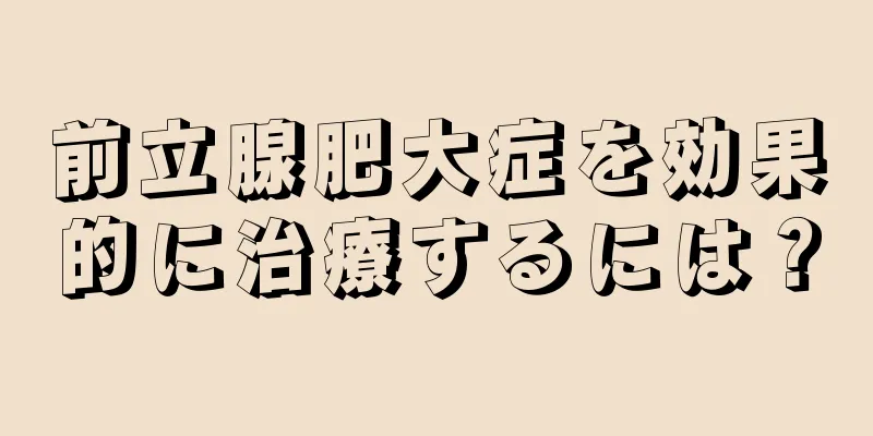 前立腺肥大症を効果的に治療するには？