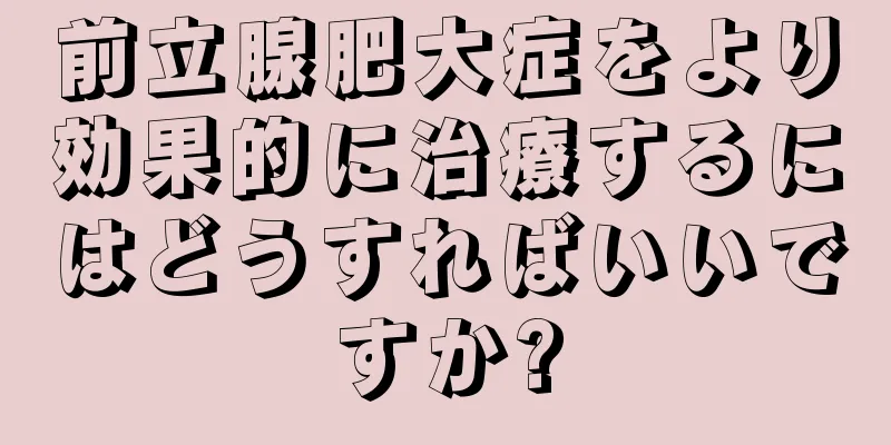 前立腺肥大症をより効果的に治療するにはどうすればいいですか?