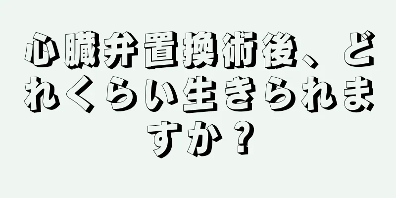 心臓弁置換術後、どれくらい生きられますか？