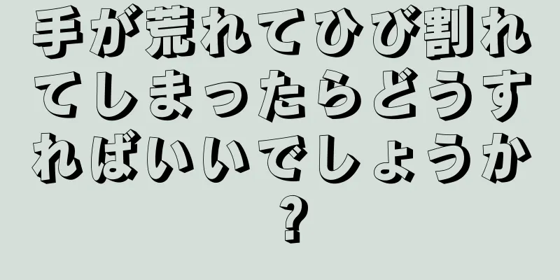 手が荒れてひび割れてしまったらどうすればいいでしょうか？