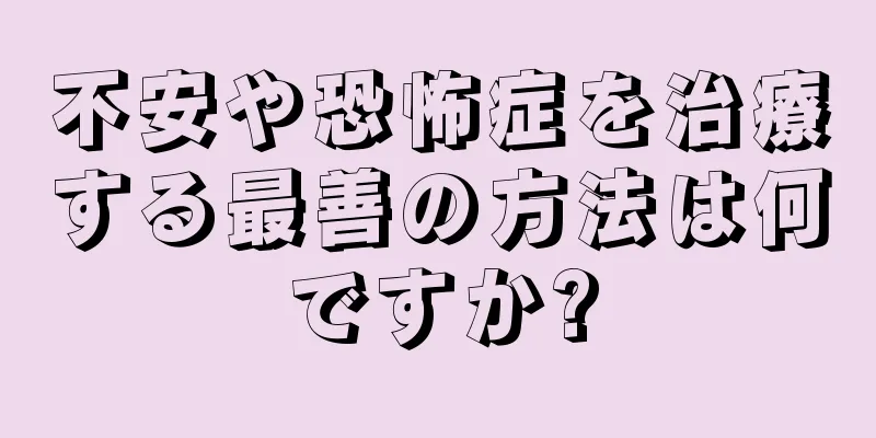 不安や恐怖症を治療する最善の方法は何ですか?