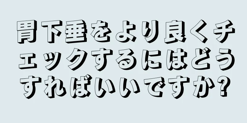 胃下垂をより良くチェックするにはどうすればいいですか?