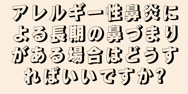 アレルギー性鼻炎による長期の鼻づまりがある場合はどうすればいいですか?