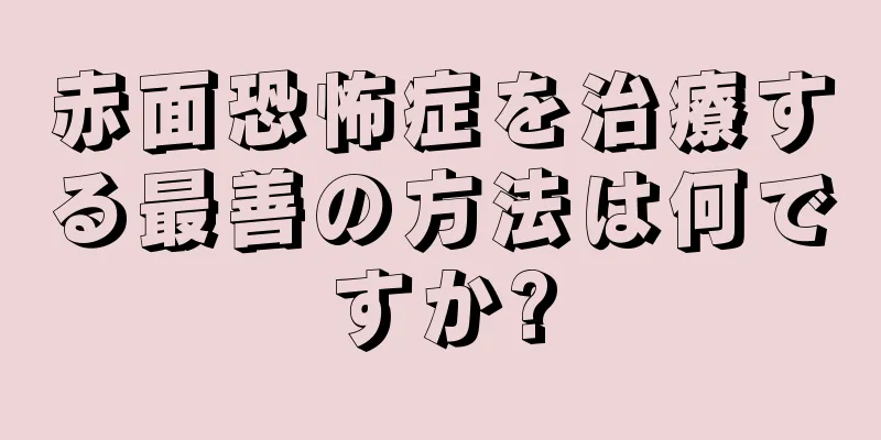 赤面恐怖症を治療する最善の方法は何ですか?