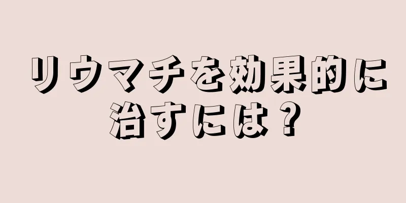 リウマチを効果的に治すには？