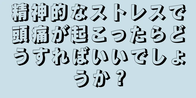 精神的なストレスで頭痛が起こったらどうすればいいでしょうか？