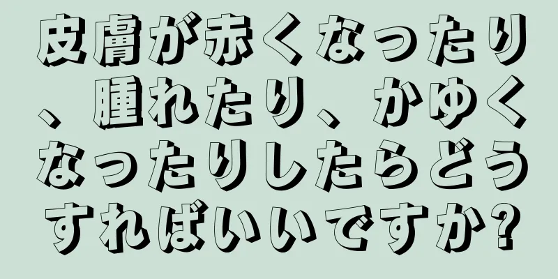 皮膚が赤くなったり、腫れたり、かゆくなったりしたらどうすればいいですか?