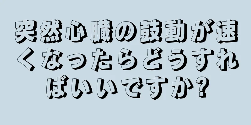 突然心臓の鼓動が速くなったらどうすればいいですか?