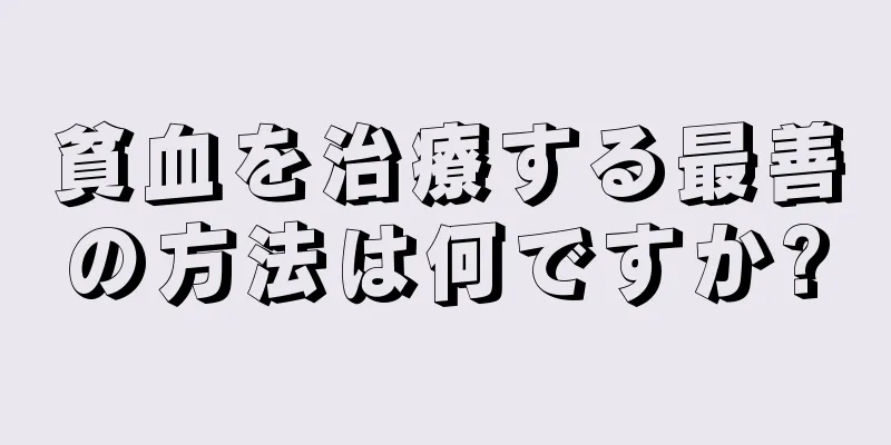 貧血を治療する最善の方法は何ですか?