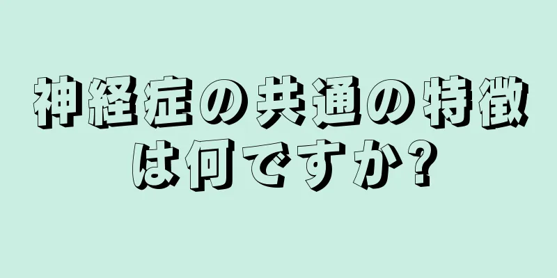 神経症の共通の特徴は何ですか?