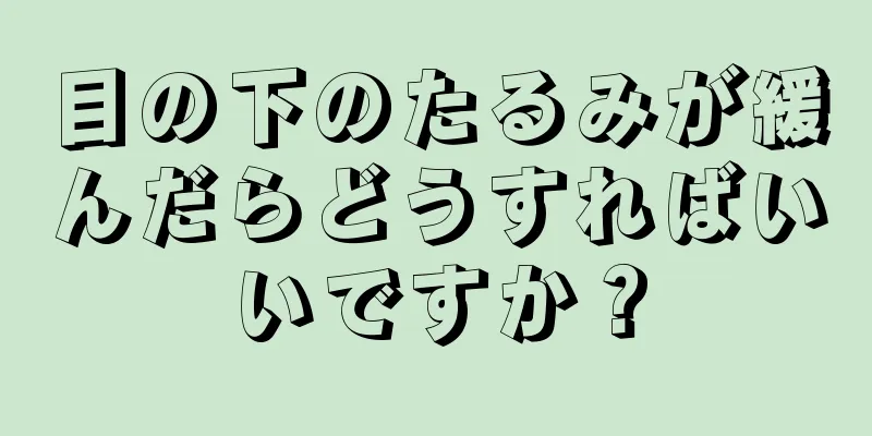 目の下のたるみが緩んだらどうすればいいですか？