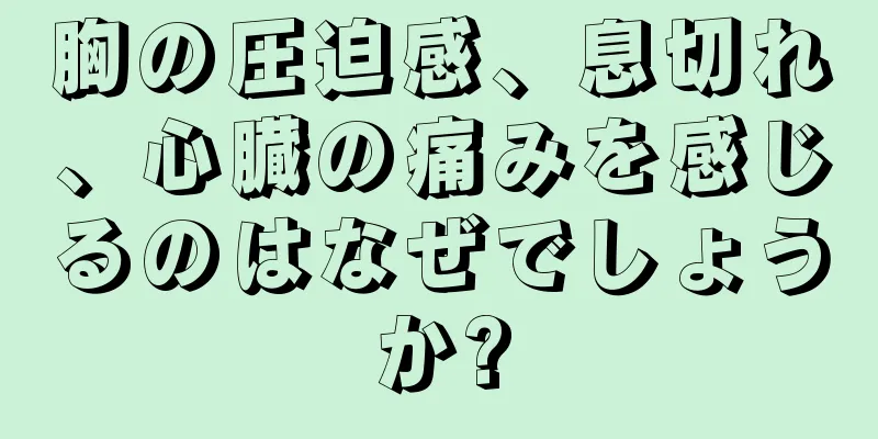 胸の圧迫感、息切れ、心臓の痛みを感じるのはなぜでしょうか?