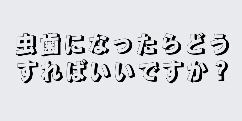 虫歯になったらどうすればいいですか？