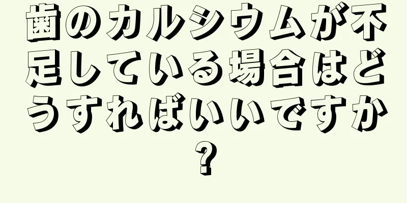 歯のカルシウムが不足している場合はどうすればいいですか?