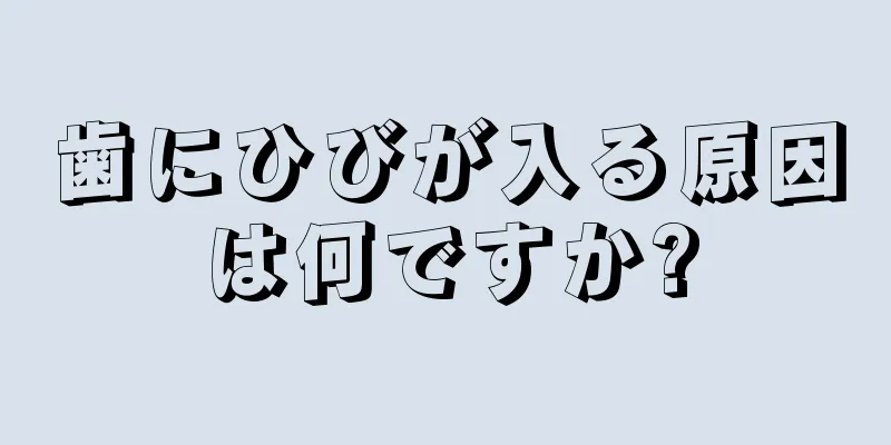 歯にひびが入る原因は何ですか?