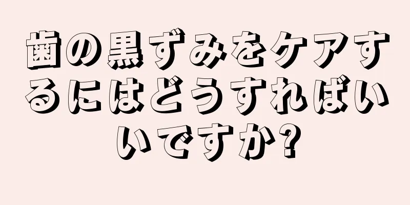 歯の黒ずみをケアするにはどうすればいいですか?