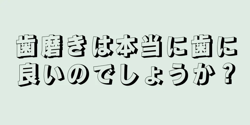 歯磨きは本当に歯に良いのでしょうか？